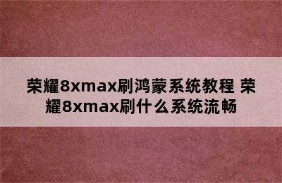 荣耀8xmax刷鸿蒙系统教程 荣耀8xmax刷什么系统流畅